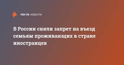 В России сняли запрет на въезд семьям проживающих в стране иностранцев