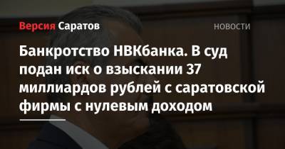 Банкротство НВКбанка. В суд подан иск о взыскании 37 миллиардов рублей с саратовской фирмы с нулевым доходом