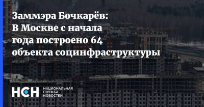 Заммэра Бочкарёв: В Москве с начала года построено 64 объекта социнфраструктуры