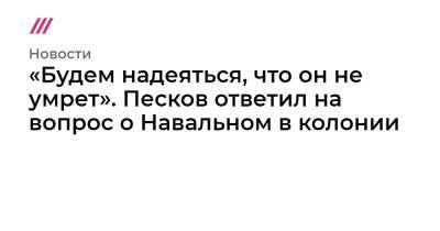 «Будем надеяться, что он не умрет». Песков ответил на вопрос о Навальном в колонии