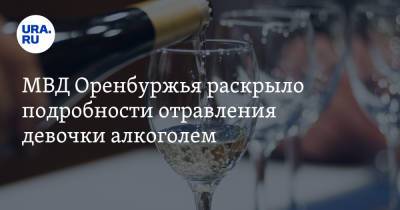 МВД Оренбуржья раскрыло подробности отравления девочки алкоголем