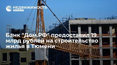 Банк "Дом.РФ" предоставил 19 млрд рублей на строительство жилья в Тюмени