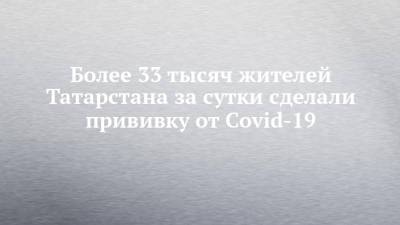 Более 33 тысяч жителей Татарстана за сутки сделали прививку от Covid-19