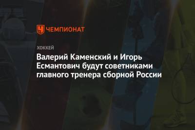 Валерий Каменский и Игорь Есмантович будут советниками главного тренера сборной России