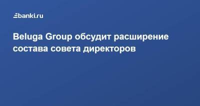 Beluga Group обсудит расширение состава совета директоров