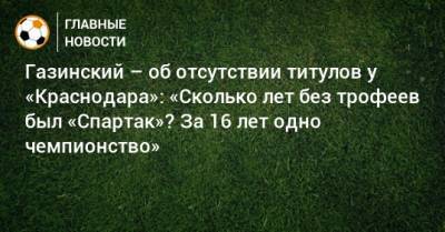 Газинский – об отсутствии титулов у «Краснодара»: «Сколько лет без трофеев был «Спартак»? За 16 лет одно чемпионство»