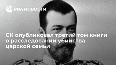 СК опубликовал третий том книги о расследовании убийства семьи Николая II