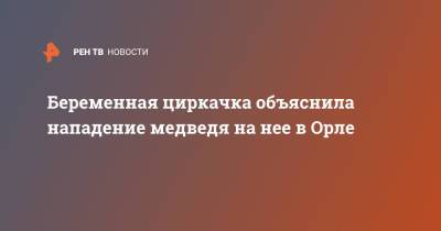 Беременная циркачка объяснила нападение медведя на нее в Орле - ren.tv