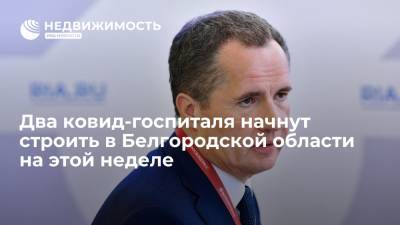 Губернатор Белгородской области: два ковид-госпиталя начнут строить в регионе на этой неделе