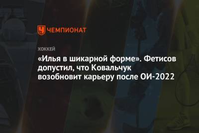 «Илья в шикарной форме». Фетисов допустил, что Ковальчук возобновит карьеру после ОИ-2022