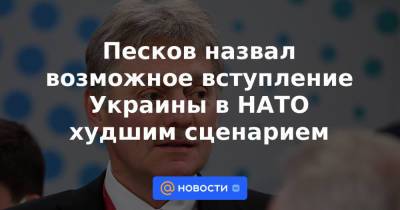 Песков назвал возможное вступление Украины в НАТО худшим сценарием