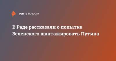 В Раде рассказали о попытке Зеленского шантажировать Путина