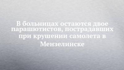 В больницах остаются двое парашютистов, пострадавших при крушении самолета в Мензелинске