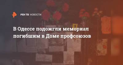 В Одессе подожгли мемориал погибшим в Доме профсоюзов - ren.tv - Украина - Одесса - Одесская обл.