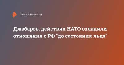 Джабаров: действия НАТО охладили отношения с РФ "до состояния льда"