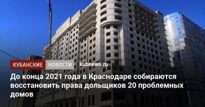 До конца 2021 года в Краснодаре собираются восстановить права дольщиков 20 проблемных домов