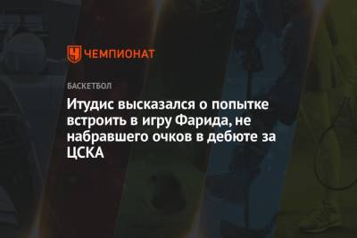 Итудис высказался о попытке встроить в игру Фарида, не набравшего очков в дебюте за ЦСКА