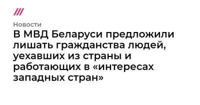 В МВД Беларуси предложили лишать гражданства людей, уехавших из страны и работающих в «интересах западных стран»