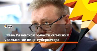 Глава Рязанской области объяснил увольнение вице-губернатора