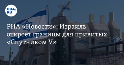 РИА «Новости»: Израиль откроет границы для привитых «Спутником V»