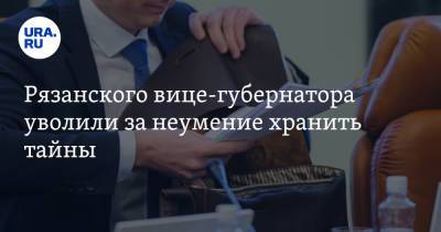 Рязанского вице-губернатора уволили за неумение хранить тайны