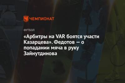 «Арбитры на VAR боятся участи Казарцева». Федотов — о попадании мяча в руку Зайнутдинова