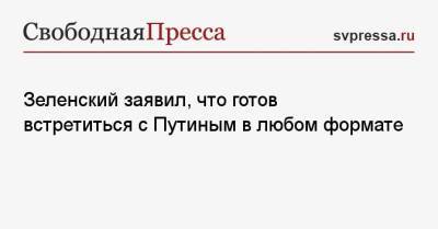 Зеленский заявил, что готов встретиться с Путиным в любом формате