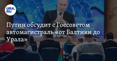 Путин обсудит с Госсоветом автомагистраль «от Балтики до Урала»