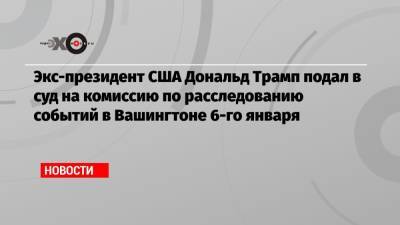 Экс-президент США Дональд Трамп подал в суд на комиссию по расследованию событий в Вашингтоне 6-го января