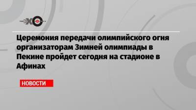 Церемония передачи олимпийского огня организаторам Зимней олимпиады в Пекине пройдет сегодня на стадионе в Афинах