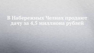 В Набережных Челнах продают дачу за 4,5 миллиона рублей
