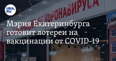 Мэрия Екатеринбурга готовит лотереи на вакцинации от COVID-19