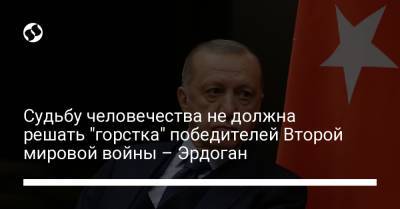Судьбу человечества не должна решать "горстка" победителей Второй мировой войны – Эрдоган
