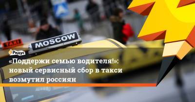 «Поддержи семью водителя!»: новый сервисный сбор втакси возмутил россиян