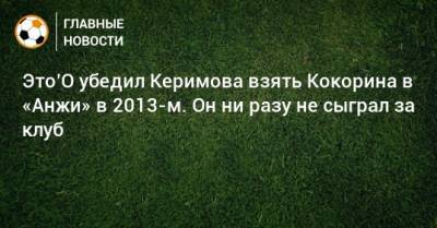 Это’О убедил Керимова взять Кокорина в «Анжи» в 2013-м. Он ни разу не сыграл за клуб