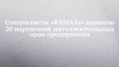 Специалисты «КАМАЗа» выявили 20 нарушений интеллектуальных прав предприятия