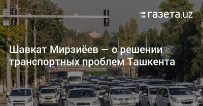 Шавкат Мирзиёев — о решении транспортных проблем в Ташкенте