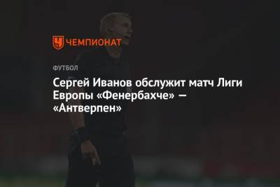 Сергей Иванов обслужит матч Лиги Европы «Фенербахче» — «Антверпен»