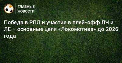 Победа в РПЛ и участие в плей-офф ЛЧ и ЛЕ – основные цели «Локомотива» до 2026 года