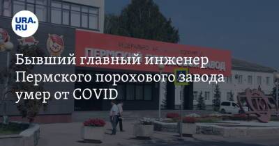 Бывший главный инженер Пермского порохового завода умер от COVID