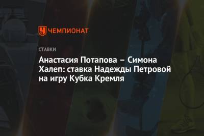 Анастасия Потапова – Симона Халеп: ставка Надежды Петровой на игру Кубка Кремля