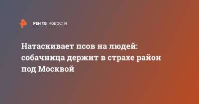 Натаскивает псов на людей: собачница держит в страхе район под Москвой