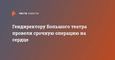 Гендиректору Большого театра провели срочную операцию на сердце