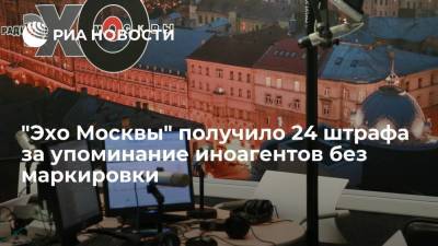 Радио и сайт "Эхо Москвы" получили 24 штрафа за упоминание иноагентов без маркировки