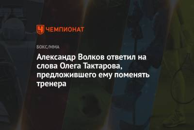 Александр Волков ответил на слова Олега Тактарова, предложившего ему поменять тренера