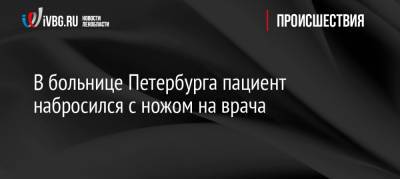 В больнице Петербурга пациент набросился с ножом на врача