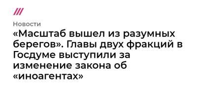 «Масштаб вышел из разумных берегов». Главы двух фракций в Госдуме выступили за изменение закона об «иноагентах»