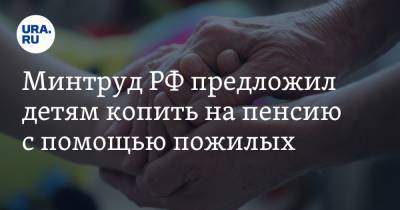 Минтруд РФ предложил детям копить на пенсию с помощью пожилых