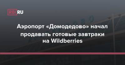 Аэропорт «Домодедово» начал продавать готовые завтраки на Wildberries