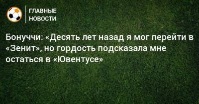 Бонуччи: «Десять лет назад я мог перейти в «Зенит», но гордость подсказала мне остаться в «Ювентусе»